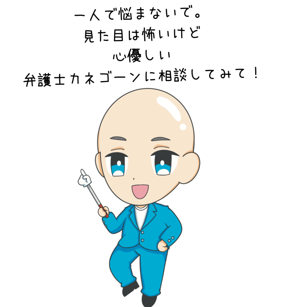 一人で悩まないで。
見た目は怖いけど
心優しい
弁護士カネゴーンに相談してみて！